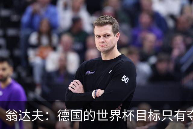 翁达夫：德国的世界杯目标只有夺冠 穆勒的批评和建议我都接受